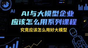AI与大模型企业应该怎么用系列课程,究竟应该怎么用好大模型-知一资源网