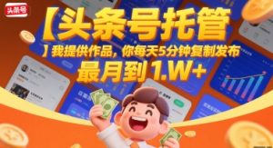 【头条号托管 】我提供作品,你每天5分钟复制发布,最高月入1W+【揭秘】-知一资源网