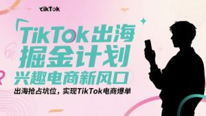 TikTok出海掘金计划,兴趣电商新风口,出海抢占坑位,实现TikTok电商爆单-知一资源网