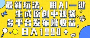 最新玩法,用AI一键生成原创中视频多平台发布挣收益,抖音快手视频号都可以,日入1k+【揭秘】-知一资源网