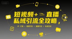 短视频+直播私域引流全攻略,IP打造 +视频引流 +直播引流 +私域沉淀-知一资源网