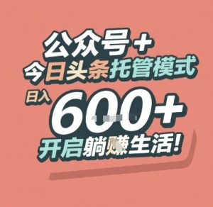 公众号 + 今日头条托管模式,日入 6张 + 开启躺挣生活【揭秘】-知一资源网