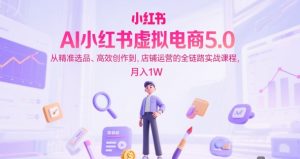 AI小红书虚拟电商5.0,从精准选品、高效创作到,店铺运营的全链路实战课程,月入1W(更新中)-知一资源网