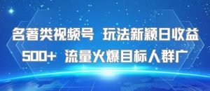 名著类视频号 玩法新颖日收益500+ 流量火爆目标人群广-知一资源网