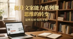 提升文案能力系列课,思维的转变,是所有转变的开始-知一资源网