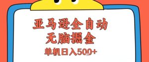 亚马逊全自动无脑掘金,无需人工,单机日入5张+【揭秘】-知一资源网