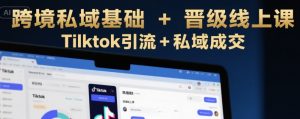 跨境私域基础+晋级线上课,Tilktok引流+私域成交-知一资源网