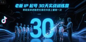 老板IP起号30天实战训练营,帮助实体老板把生意在抖音上重做一次-知一资源网