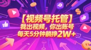【视频号托管 】我出视频,你出账号,每天5分钟发布,最高躺挣2W+【揭秘】-知一资源网