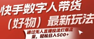 快手数字人带货(好物)最新玩法,通过无人直播投流打爆流量,轻松日入5张-知一资源网