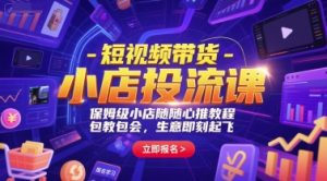 短视频带货-小店投流课,保姆级小店随心推教程,包教包会,生意即刻起飞-知一资源网