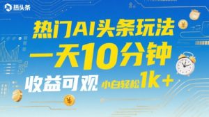 热门AI头条玩法,一天10分钟,收益可观,小白轻松日入1k+【揭秘】-知一资源网