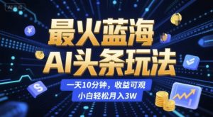 最火蓝海AI头条玩法,一天10分钟,收益可观,小白轻松月入3W【揭秘】-知一资源网