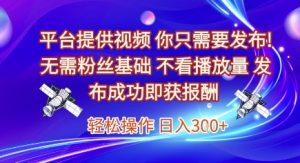 平台提供视频,你只需要发布, 无需粉丝基础,不看播放量,发布成功即获报酬,日入3张【揭秘】-知一资源网