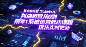 某电商社群【2025年6月】抖店运营从0到1系统运营起店课程,抖店最新玩法实时更新-知一资源网