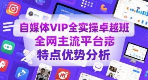 自媒体VIP全实操卓越班,全网主流平台特点优势分析-知一资源网