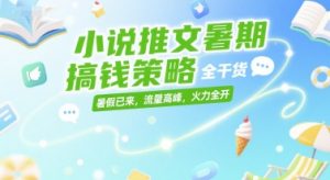 小说推文暑期搞钱策略,全干货,暑假已来,流量高峰,火力全开-知一资源网