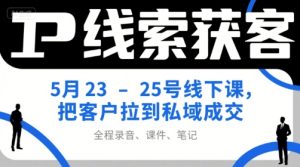 IP线索获客5月23-25号线下课,把客户拉到私域成交(录音+课件+笔记)-知一资源网