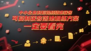 中小企业利用短视频精准获客,可复制获客落地训练方案,做好短视频,一定要看完-知一资源网