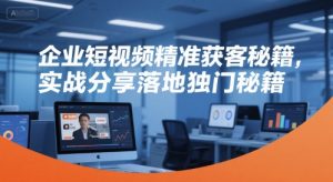 企业短视频精准获客秘籍,实战分享落地独门秘籍-知一资源网