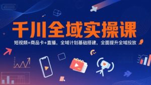 千川全域实操课,短视频+商品卡+直播,全域计划基础搭建,全面提升全域投放-知一资源网