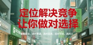 定位解决竞争,让你做对选择,复制成功,选对赛道,选对品类,选对平台,选对人-知一资源网