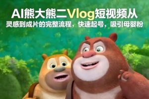 AI熊大熊二Vlog短视频从灵感到成片的完整流程，快速起号，吸引母婴粉-知一资源网