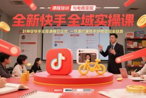 全新快手全域实操课，封神级快手实操课横空出世，一节课打通快手好物变现全链路-知一资源网