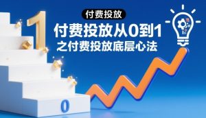 付费投放从0到1之付费投放底层心法-知一资源网