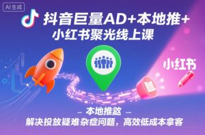 抖音巨量AD+本地推+小红书聚光线上课，解决投放疑难杂症问题，高效低成本拿客-知一资源网