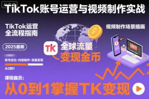 2025最新TikTok账号运营与视频制作实战全流程，从0到1掌握TK变现（含11月最新TK搬运技术）-知一资源网