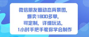 微信朋友圈动态背景图，爆卖1800多单，可定制，详细的玩法，1小时手把手教你学会制作【第一期】-知一资源网
