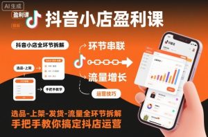 抖音小店盈利课-选品-上架-发货-流量全环节拆解，手把手教你搞定抖店运营-知一资源网