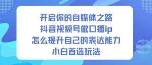 开启你的自媒体之路，抖音视频号做口播ip，怎么提升自己的表达能力，小白首选玩法-知一资源网