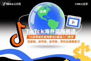 TikTok海外蓝海赛道，TK体育娱乐新闻解说0基础入门教学，流量稳，起号快，带你出海賺美刀-知一资源网