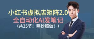 小红书虚拟店矩阵2.0,全自动化AI发笔记,照抄照做(共35节)-知一资源网