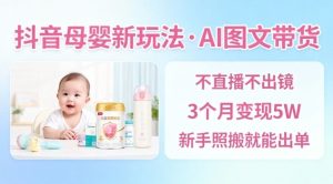 抖音母婴赛道新玩法，AI图文带货，不用直播，3个月变现5W，新手照搬就能出单-知一资源网