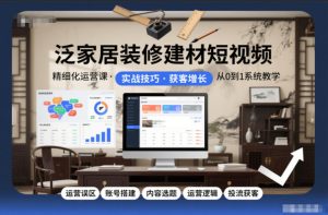 泛家居装修建材短视频精细化运营课,运营误区+账号搭建+内容选题+运营逻辑+投流获客-知一资源网