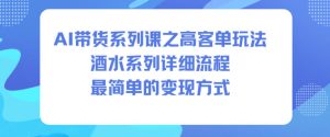 AI带货系列课之高客单玩法，酒水系列，详细流程，最简单的变现方式-知一资源网