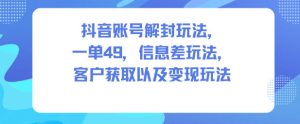 抖音账号解封玩法，一单49，信息差玩法，客户获取以及变现玩法-知一资源网