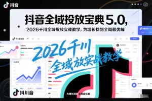 抖音全域投放宝典5.0，2026千川全域投放实战教学，为增长找到全局最优解-知一资源网