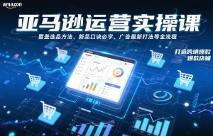 亚马逊运营实操课,覆盖选品方法、新品口诀必学、广告最新打法等全流程,打造跨境爆款店铺-知一资源网