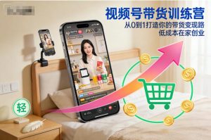 视频号带货训练营，从0到1打造你的带货变现路，低成本在家创业-知一资源网